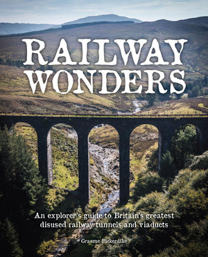 Railway Wonders: An ExplorerS Guide To BritainS Greatest Disused Railway Tunnels And Viaducts