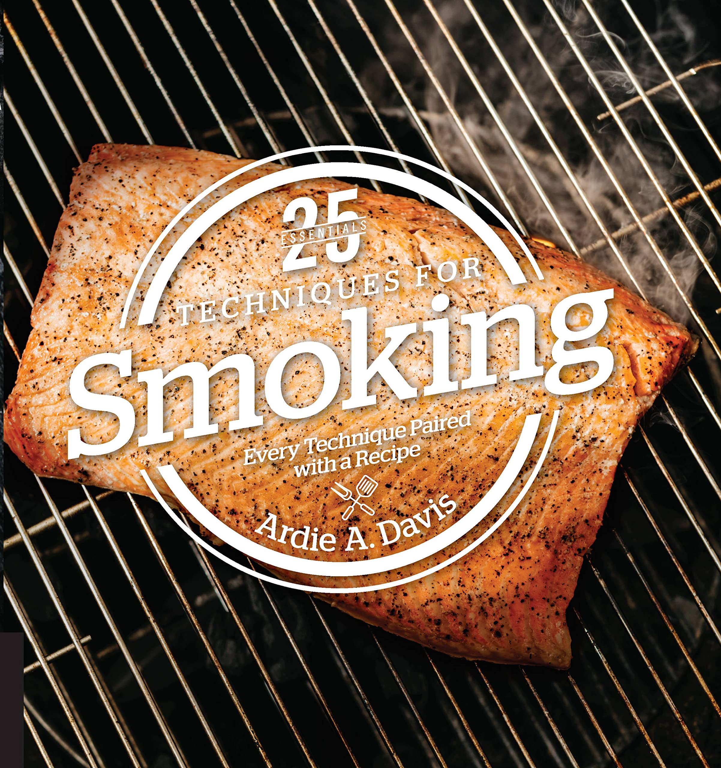 25 Essentials: Techniques For Smoking: Every Technique Paired With A Recipe