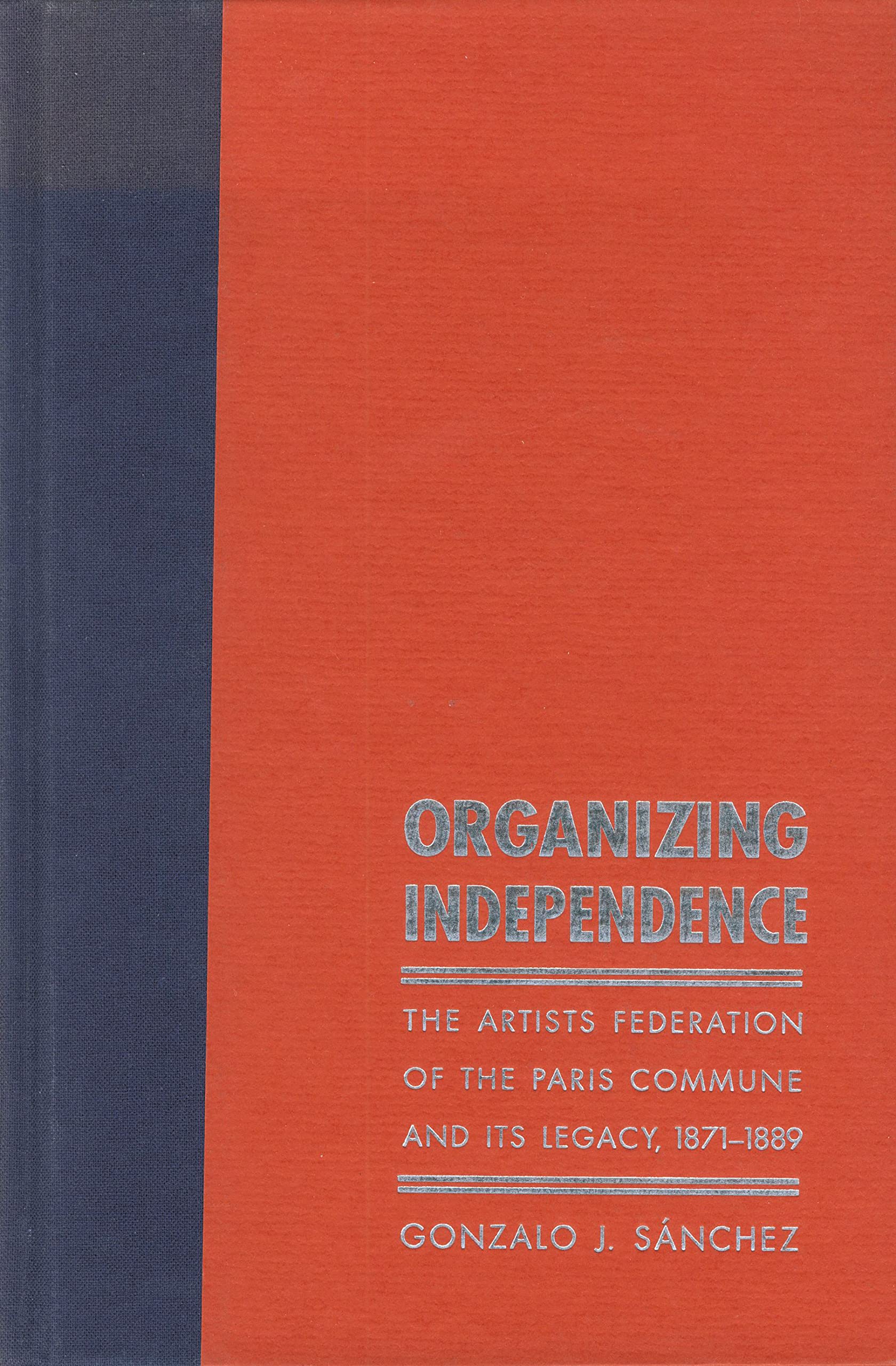 Organizing Independence: The Artists' Federation of the Paris Commune and Its Legacy, 18711889,New