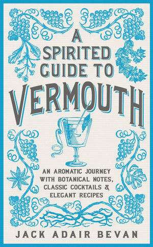 A Spirited Guide To Vermouth: An Aromatic Journey With Botanical Notes, Classic Cocktails And Elegant Recipes