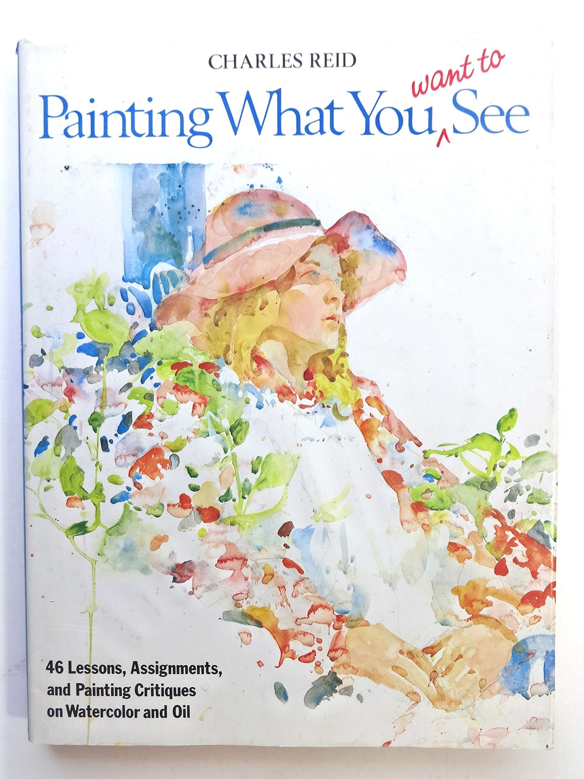 Painting What (You Want) To See: 'Fortysix Lessons, Assignments, And Painting Critiques On Watercolor And Oil',New