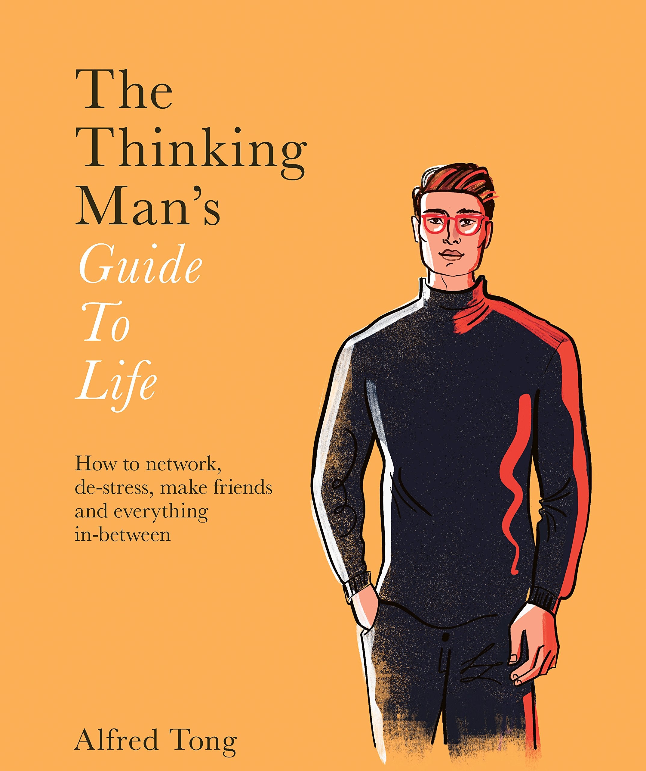 The Thinking Man'S Guide To Life: How To Network, Destress, Make Friends And Everything Inbetween