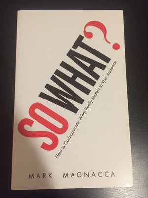 So What?: How to Communicate What Really Matters to Your Audience,New