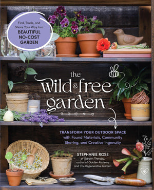 The Wild & Free Garden: Transform Your Outdoor Space With Found Materials, Community Sharing, And Creative Ingenuity