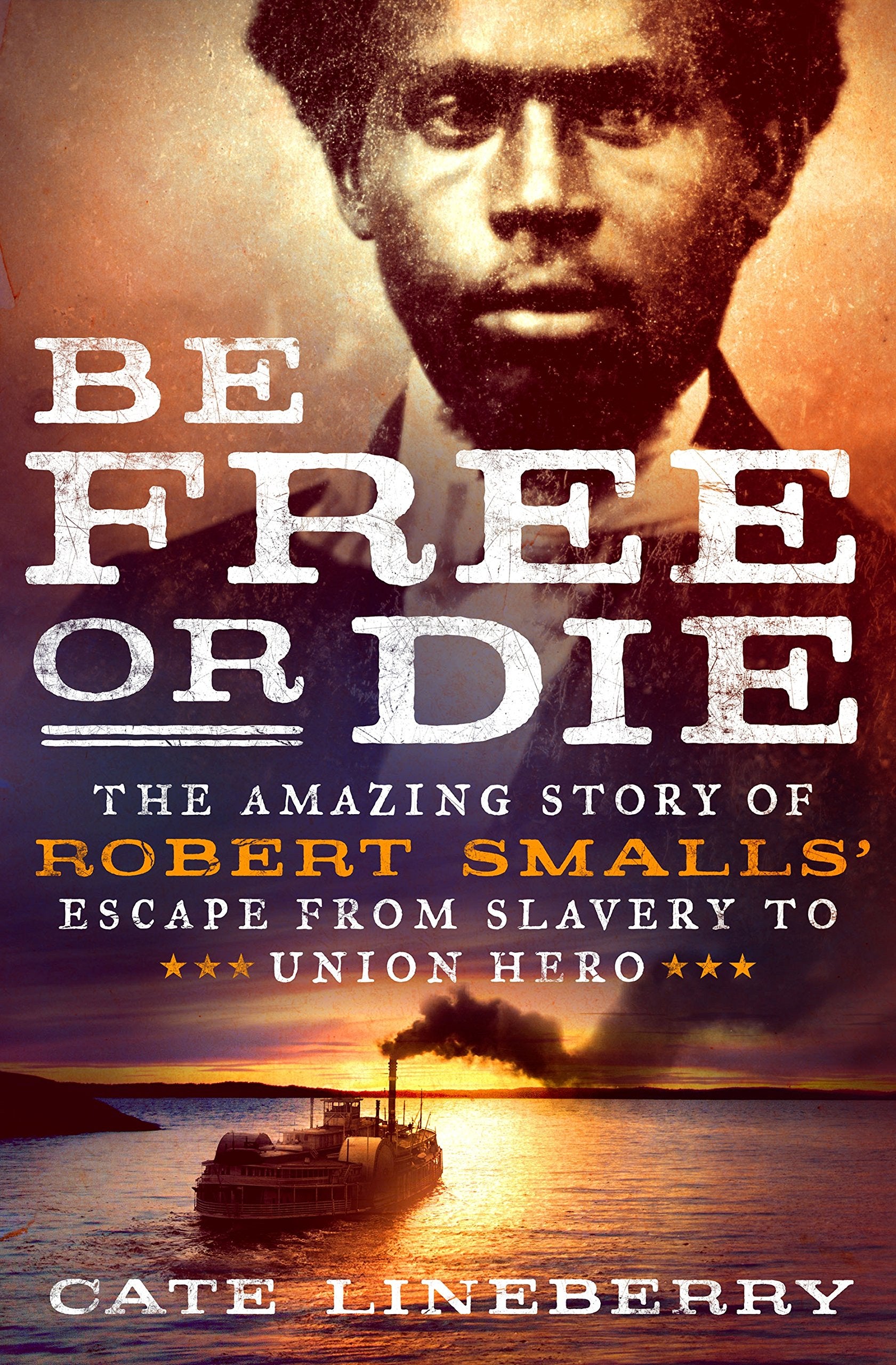 Be Free Or Die: The Amazing Story Of Robert Smalls' Escape From Slavery To Union Hero