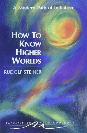 How To Know Higher Worlds: A Modern Path Of Initiation (Classics In Anthroposophy)