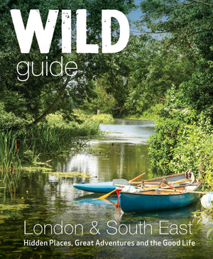 Wild Guide London & South East England: Hidden Places, Great Adventures And The Good Life