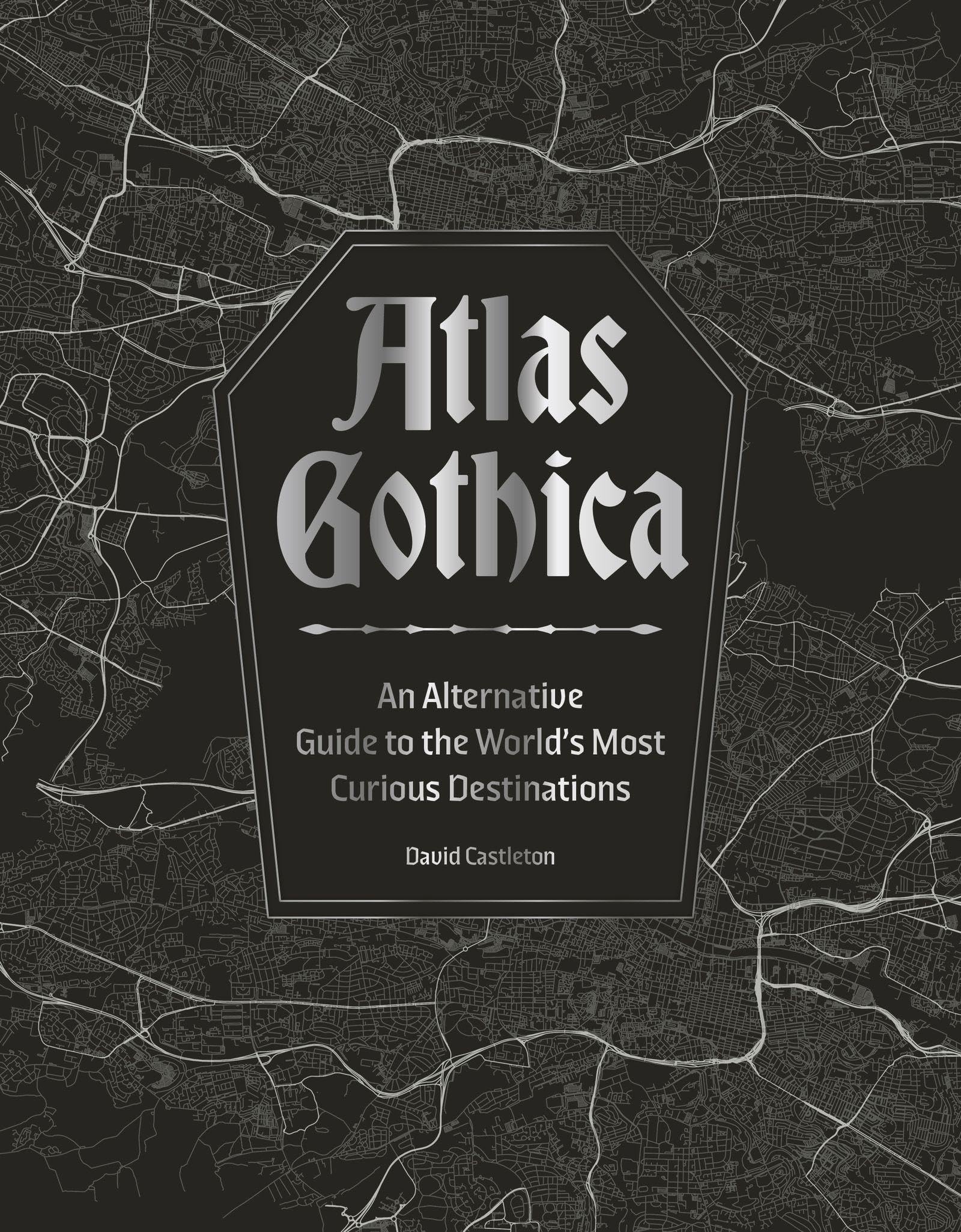 Atlas Gothica: An Alternative Guide To The WorldS Most Curious Destinations