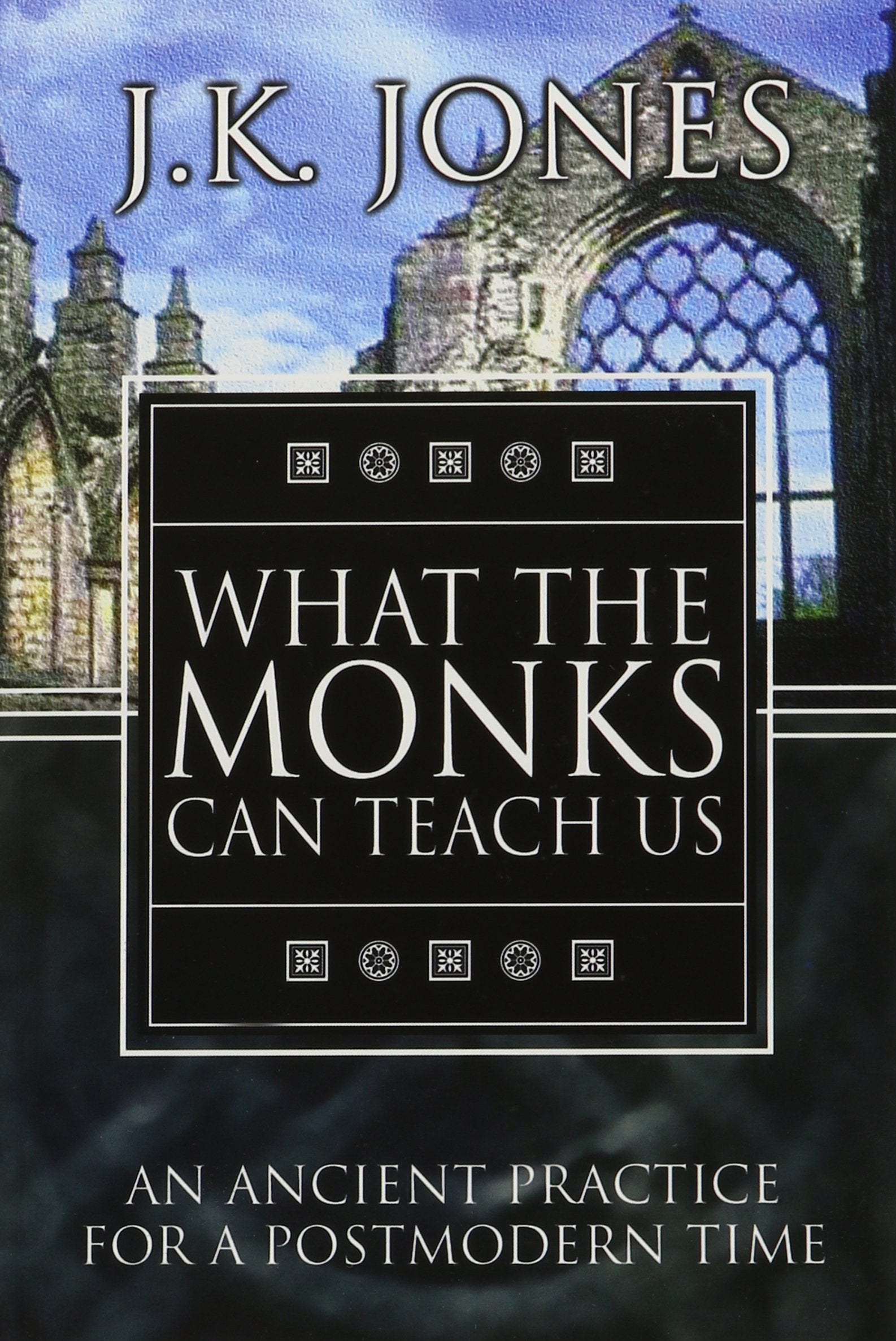 What The Monks Can Teach Us: An Ancient Practice For A Postmodern Time,New