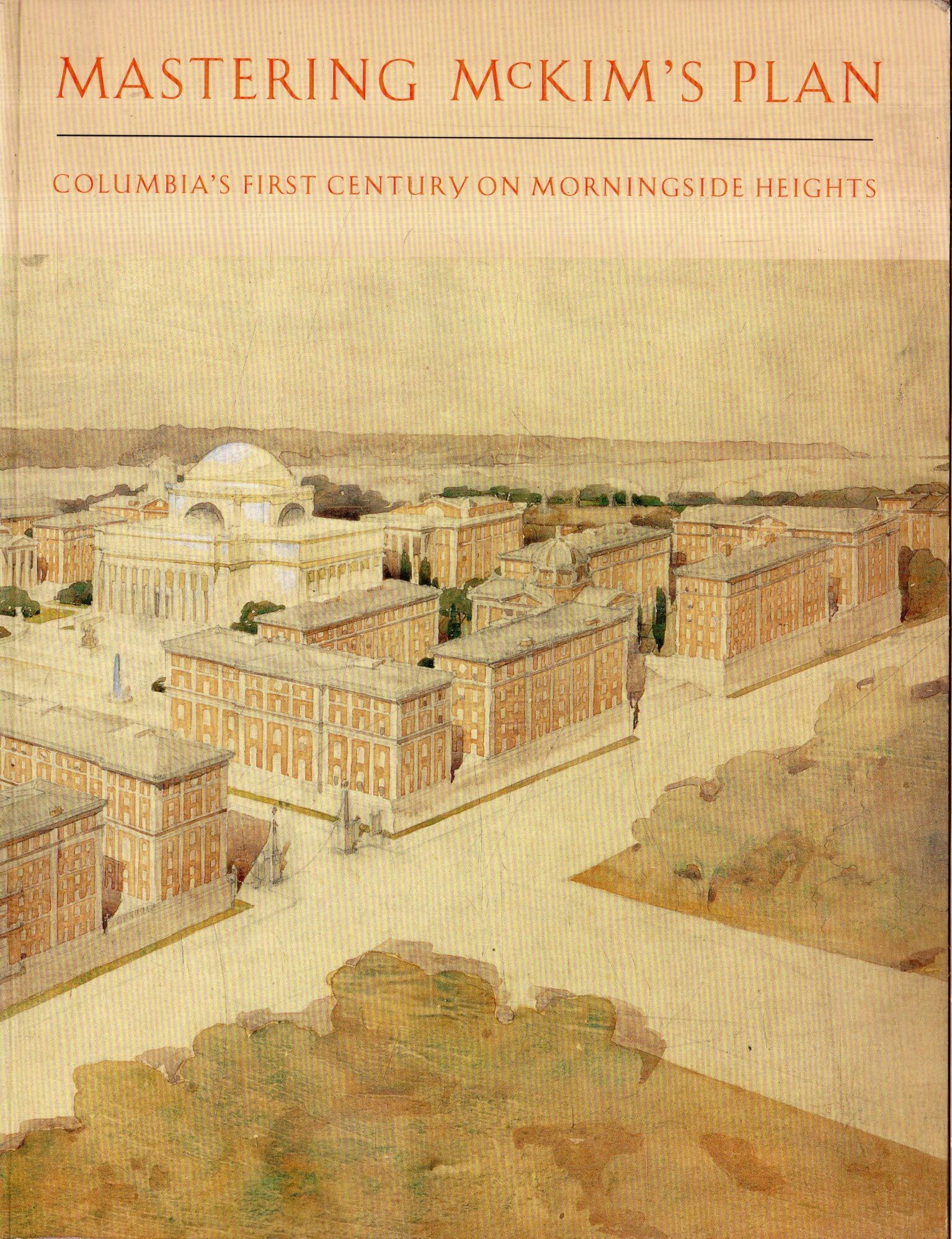 Mastering McKim's Plan: Columbia's First Century on Morningside Heights,Used