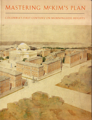 Mastering McKim's Plan: Columbia's First Century on Morningside Heights,Used