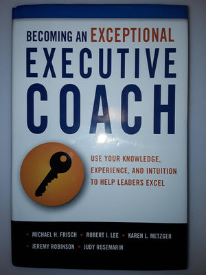 Becoming an Exceptional Executive Coach: Use Your Knowledge, Experience, and Intuition to Help Leaders Excel,Used