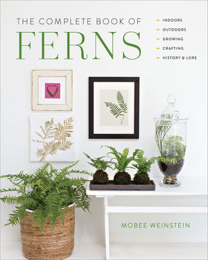 The Complete Book Of Ferns: Indoors  Outdoors  Growing  Crafting  History & Lore