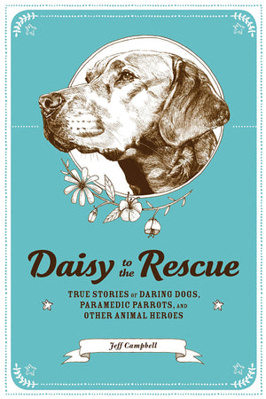 Daisy To The Rescue: True Stories Of Daring Dogs, Paramedic Parrots, And Other Animal Heroes