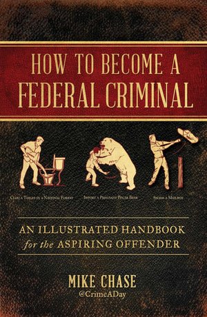 How To Become A Federal Criminal: An Illustrated Handbook For The Aspiring Offender