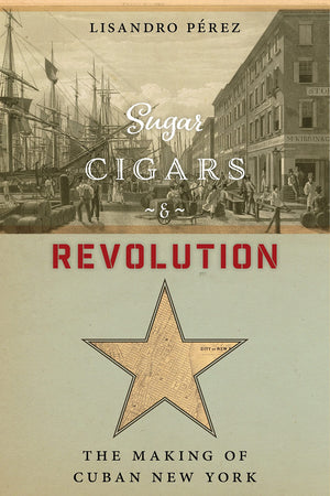 Sugar, Cigars, And Revolution: The Making Of Cuban New York,Used