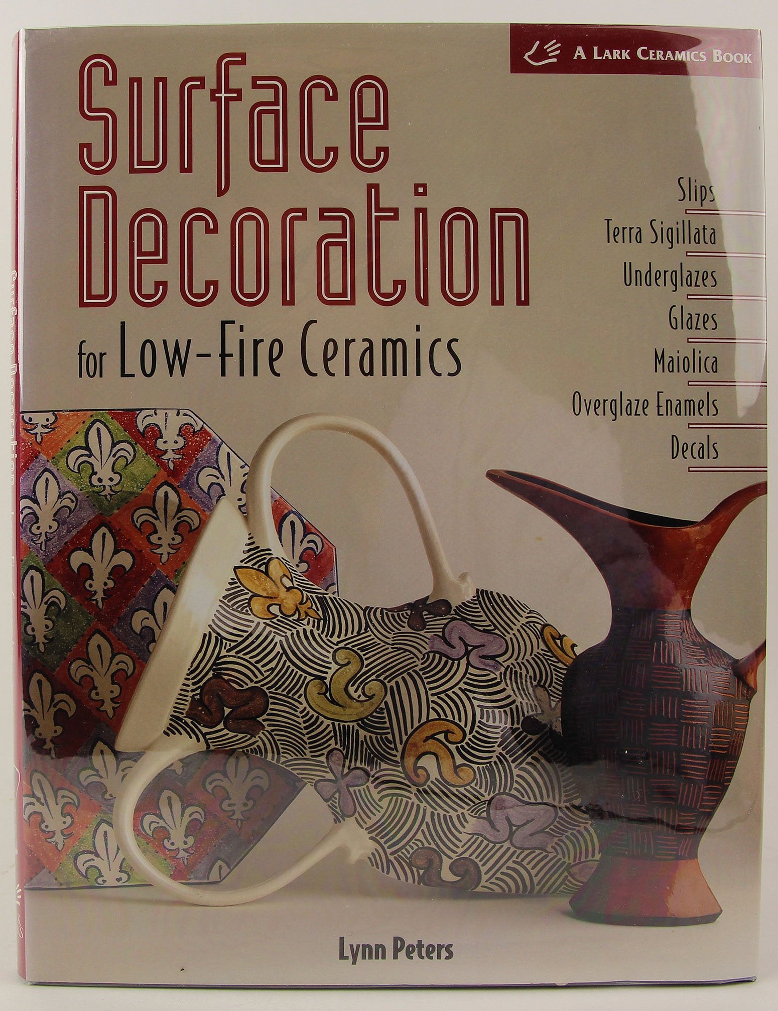 Surface Decoration for LowFire Ceramics: Slips, Terra Sigillata, Underglazes, Glazes, Maiolica, Overglaze Enamels, Decals (Lark,Used