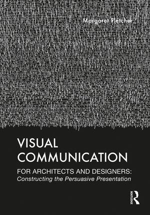 Visual Communication for Architects and Designers: Constructing the Persuasive Presentation,New
