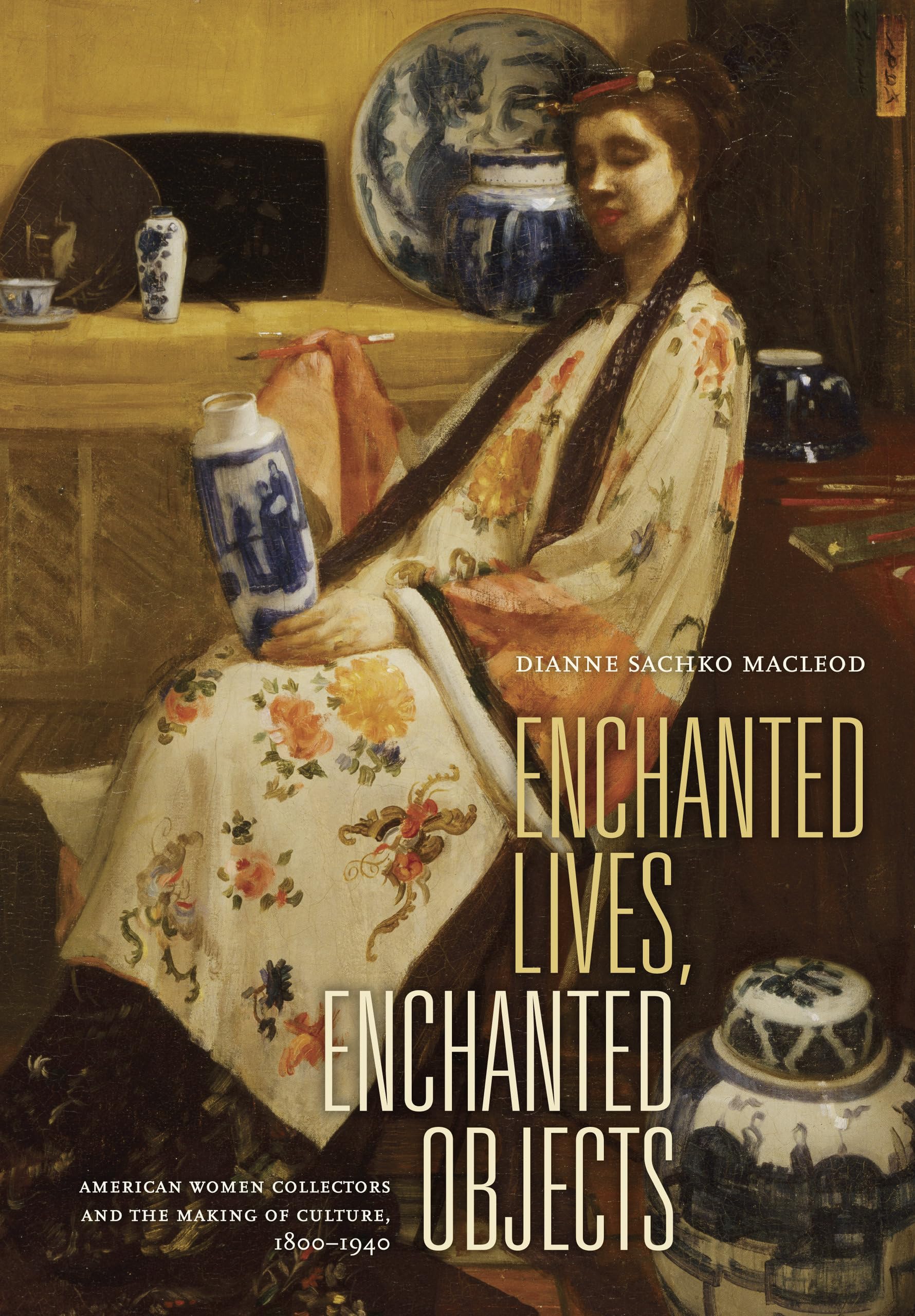 Enchanted Lives, Enchanted Objects: American Women Collectors And The Making Of Culture, 18001940,New