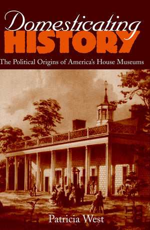 Domesticating History: The Political Origins of America's House Museums,New