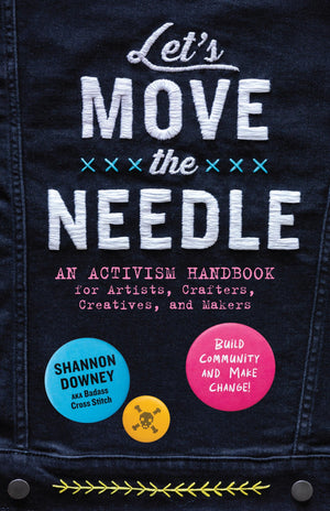 Lets Move the Needle: An Activism Handbook for Artists, Crafters, Creatives, and Makers; Build Community and Make Change!