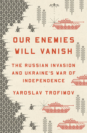 Our Enemies Will Vanish: The Russian Invasion and Ukraines War of Independence