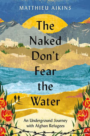 The Naked Don'T Fear The Water: An Underground Journey With Afghan Refugees,New