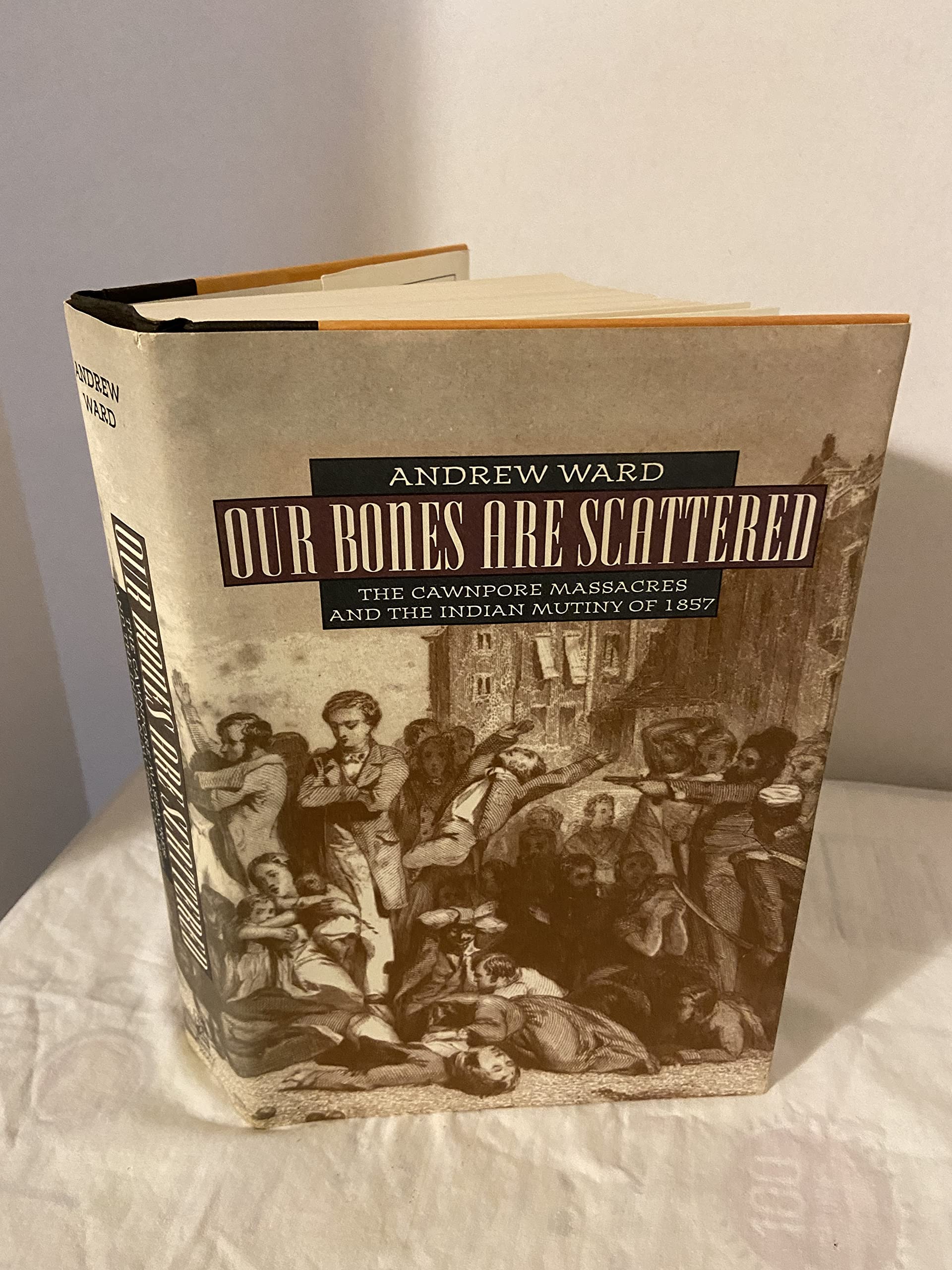 Our Bones Are Scattered: The Cawnpore Massacres and The Indian Mutiny Of 1857,New