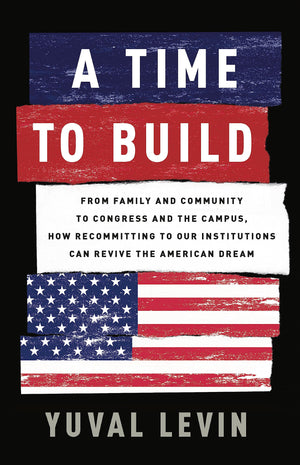 A Time to Build: From Family and Community to Congress and the Campus, How Recommitting to Our Institutions Can Revive the Ameri