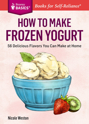 How To Make Frozen Yogurt: 56 Delicious Flavors You Can Make At Home. A Storey Basics Title