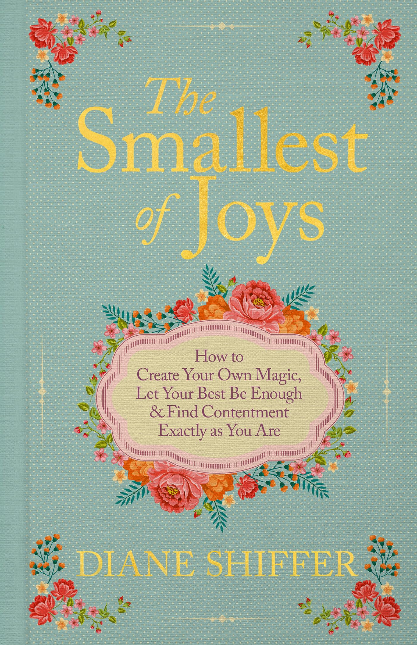 The Smallest Of Joys: How To Create Your Own Magic, Let Your Best Be Enough & Find Contentment Exactly As You Are