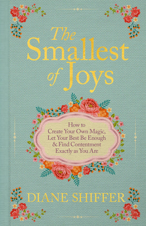 The Smallest Of Joys: How To Create Your Own Magic, Let Your Best Be Enough & Find Contentment Exactly As You Are