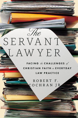 The Servant Lawyer: Facing The Challenges Of Christian Faith In Everyday Law Practice,New
