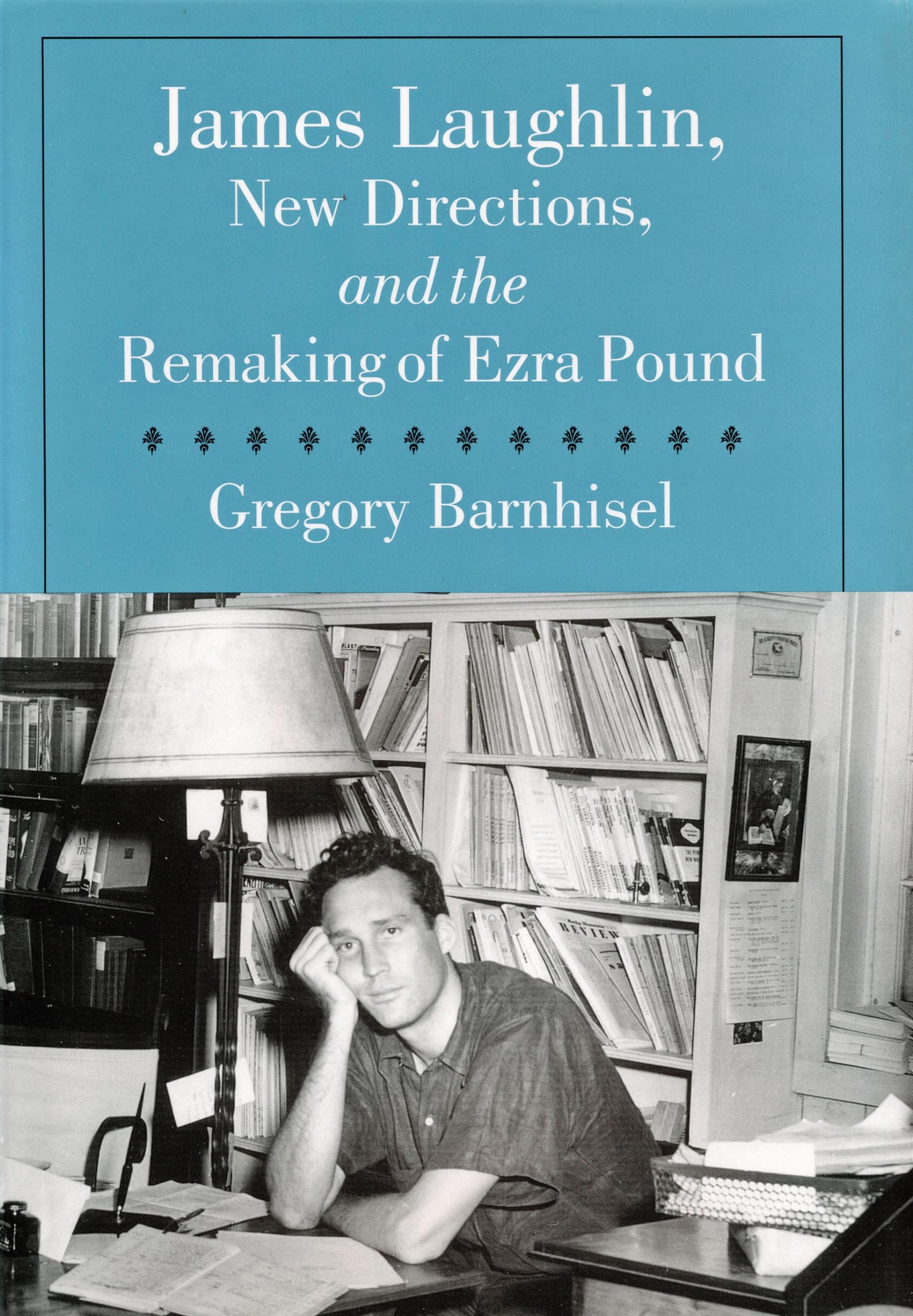 James Laughlin, New Directions Press, and the Remaking of Ezra Pound (Studies in Print Culture and the History of the Book)