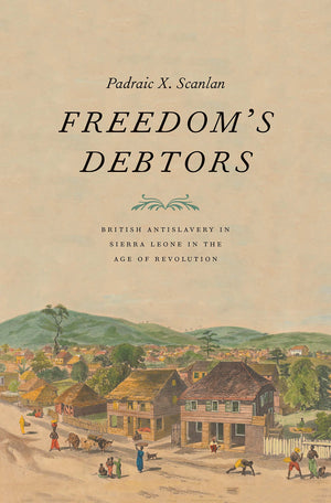 Freedoms Debtors: British Antislavery In Sierra Leone In The Age Of Revolution (The Lewis Walpole Series In Eighteenthcentury C