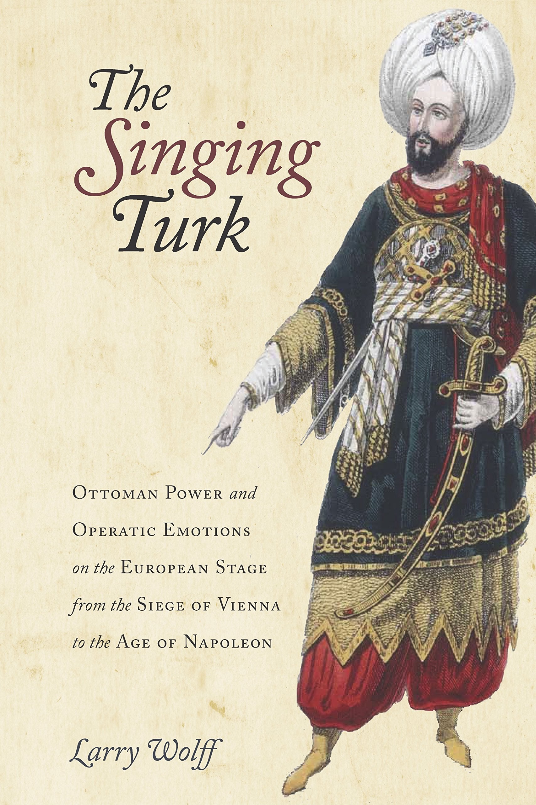 The Singing Turk: Ottoman Power And Operatic Emotions On The European Stage From The Siege Of Vienna To The Age Of Napoleon