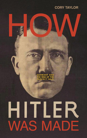 How Hitler Was Made: Germany And The Rise Of The Perfect Nazi