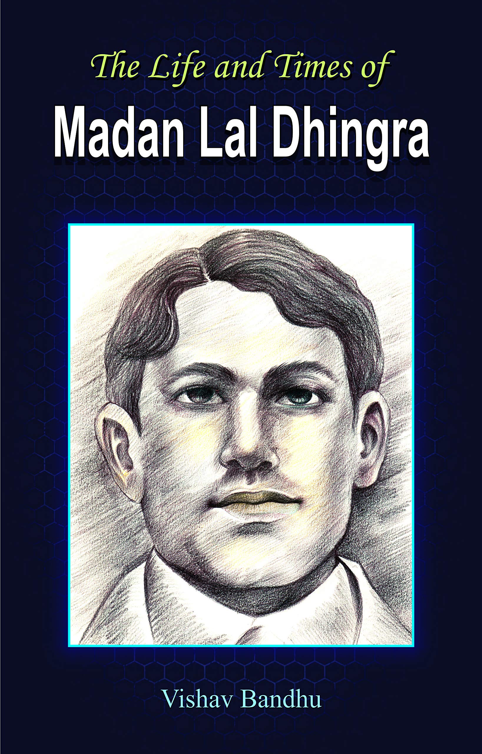 The Life And Times Of Madan Lal Dhingra: A Historical Indian Revolutionary And Pro Independent Activist Biography