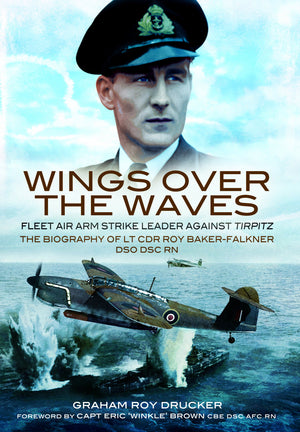 Wings Over the Waves: Fleet Air Arm Strike Leader against Tirpitz, The Biography of Lt Cdr Roy BakerFalkner DSO DSC RN,New