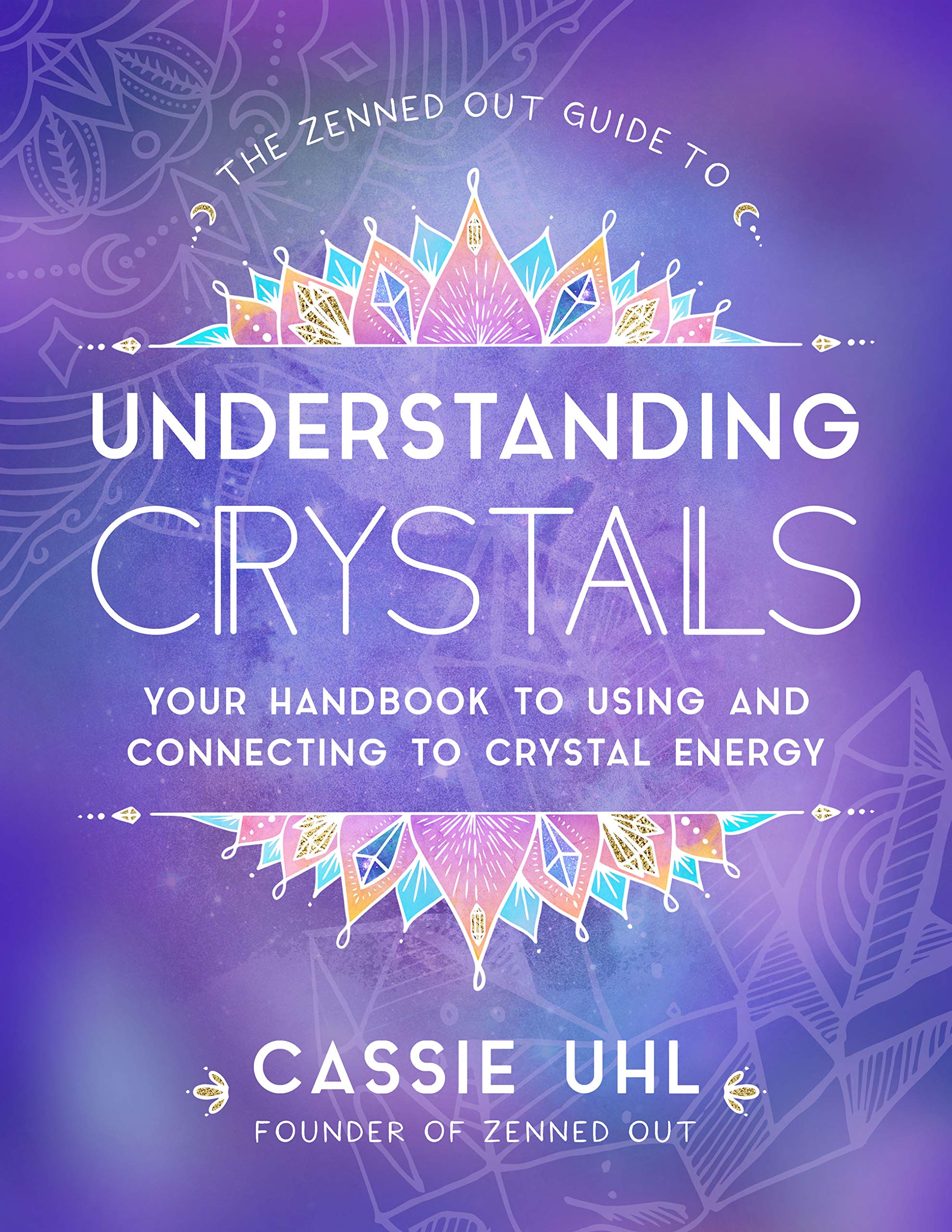 The Zenned Out Guide To Understanding Crystals: Your Handbook To Using And Connecting To Crystal Energy (Volume 3) (Zenned Out,