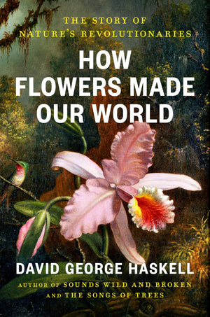 How Flowers Made Our World: The Story Of NatureS Revolutionaries