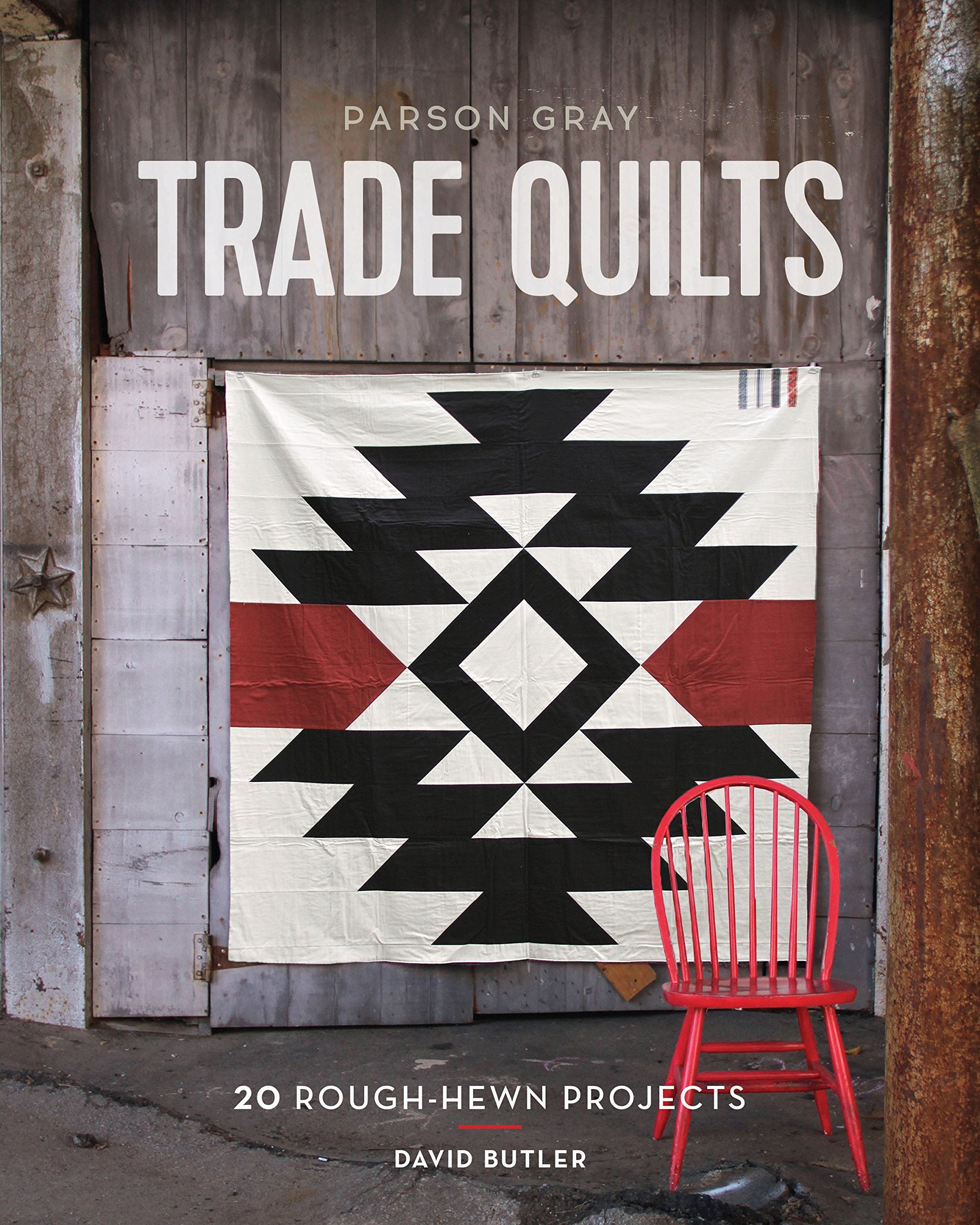 Parson Gray Trade Quilts: 20 Roughhewn Projects