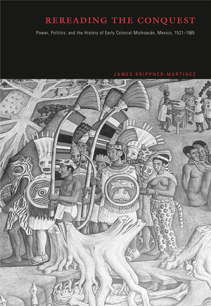 Rereading The Conquest: Power, Politics, And The History Of Early Colonial Michoacn, Mexico, 15211565