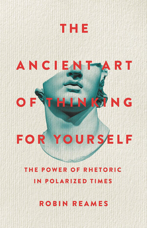 The Ancient Art Of Thinking For Yourself: The Power Of Rhetoric In Polarized Times,New