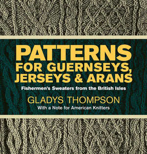 Patterns For Guernseys, Jerseys, And Arans: Fishermen'S Sweaters From The British Isles
