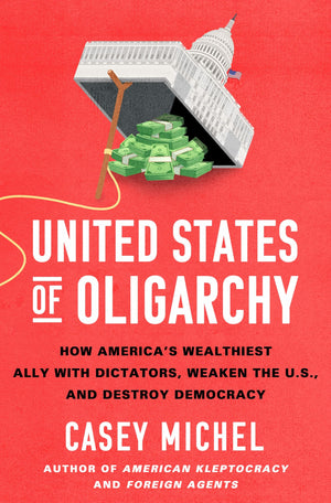 United States Of Oligarchy: How AmericaS Wealthiest Ally With Dictators, Weaken The U.S., And Destroy Democracy