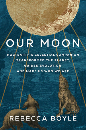 Our Moon: How Earths Celestial Companion Transformed the Planet, Guided Evolution, and Made Us Who We Are