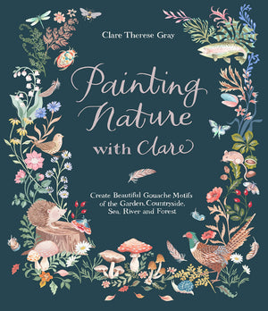 Painting Nature With Clare: Create Beautiful Gouache Motifs Of The Garden, Countryside, Sea, River And Forest,New