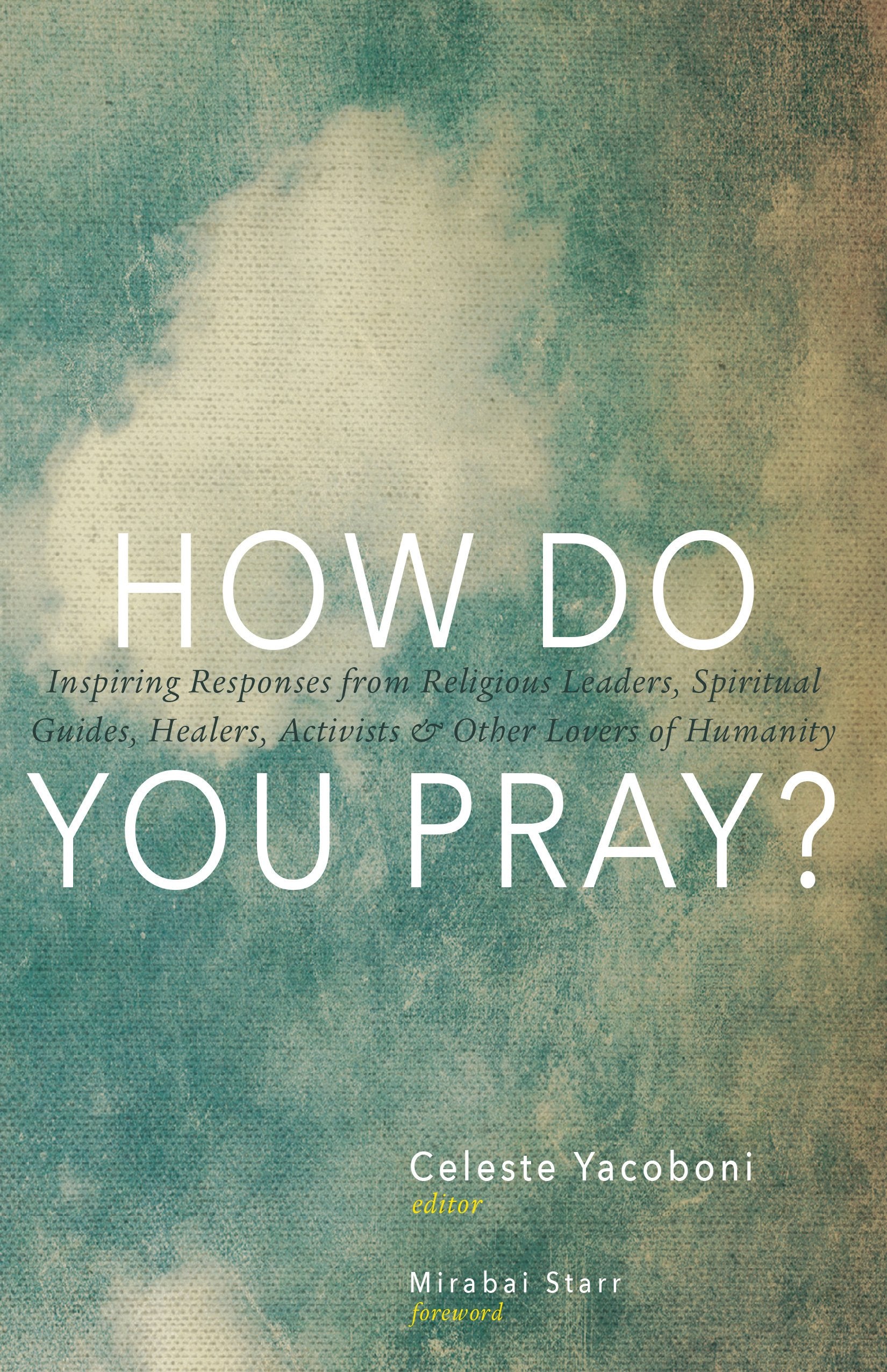 How Do You Pray?: Inspiring Responses From Religious Leaders, Spiritual Guides, Healers, Activists And Other Lovers Of Humanity