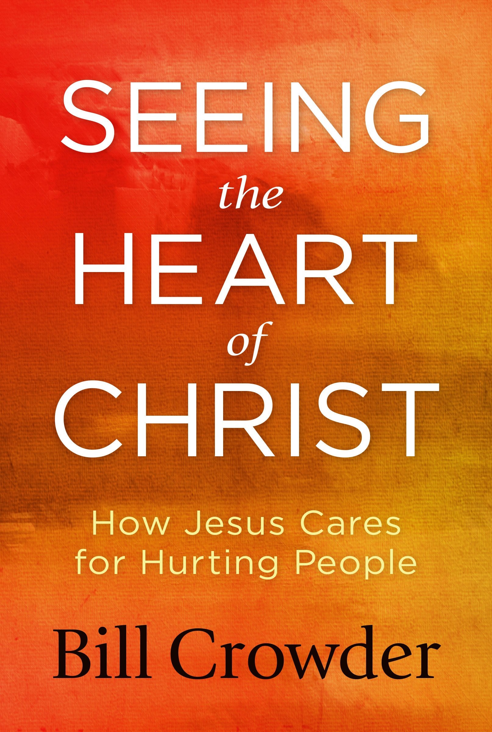 Seeing the Heart of Christ: How Jesus Cares for Hurting People,New